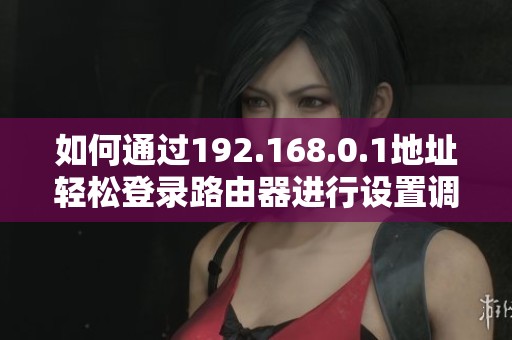 如何通过192.168.0.1地址轻松登录路由器进行设置调整