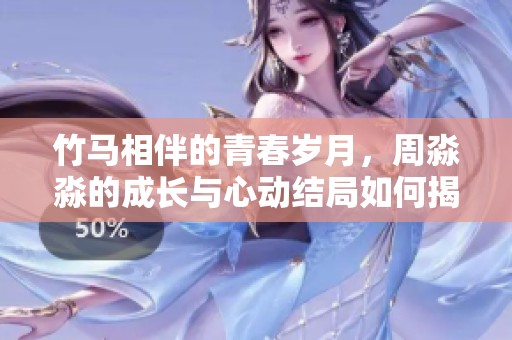 竹马相伴的青春岁月，周淼淼的成长与心动结局如何揭晓