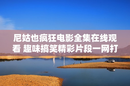 尼姑也疯狂电影全集在线观看 趣味搞笑精彩片段一网打尽