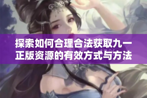 探索如何合理合法获取九一正版资源的有效方式与方法