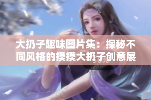 大扔子趣味图片集：探秘不同风格的摸摸大扔子创意展示