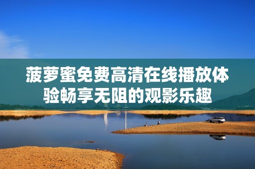 菠萝蜜免费高清在线播放体验畅享无阻的观影乐趣