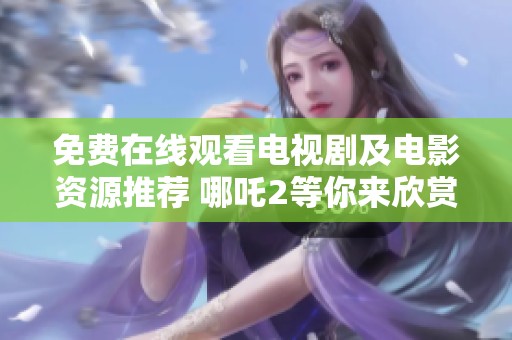 免费在线观看电视剧及电影资源推荐 哪吒2等你来欣赏