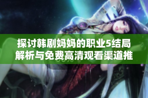 探讨韩剧妈妈的职业5结局解析与免费高清观看渠道推荐全攻略
