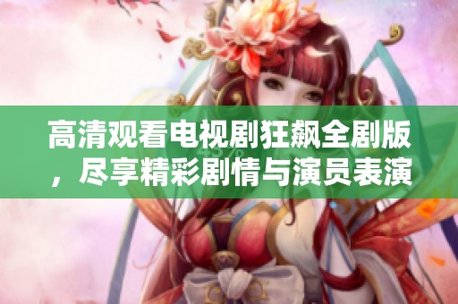 高清观看电视剧狂飙全剧版，尽享精彩剧情与演员表演