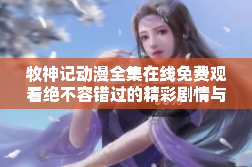 牧神记动漫全集在线免费观看绝不容错过的精彩剧情与画面