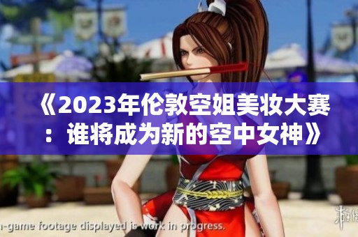 《2023年伦敦空姐美妆大赛：谁将成为新的空中女神》