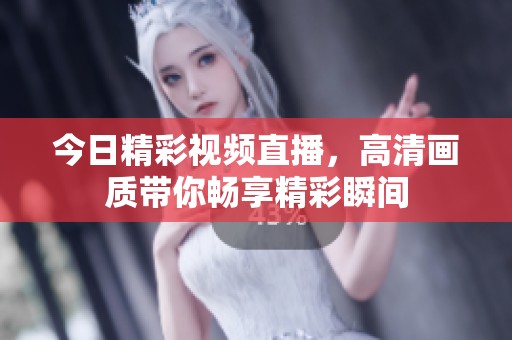 今日精彩视频直播，高清画质带你畅享精彩瞬间