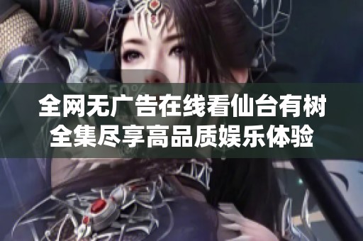 全网无广告在线看仙台有树全集尽享高品质娱乐体验