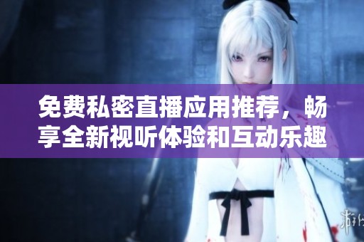 免费私密直播应用推荐，畅享全新视听体验和互动乐趣