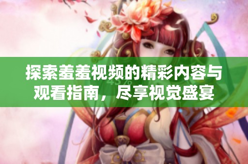 探索羞羞视频的精彩内容与观看指南，尽享视觉盛宴