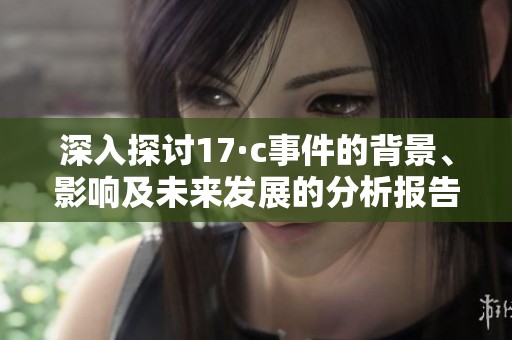 深入探讨17·c事件的背景、影响及未来发展的分析报告