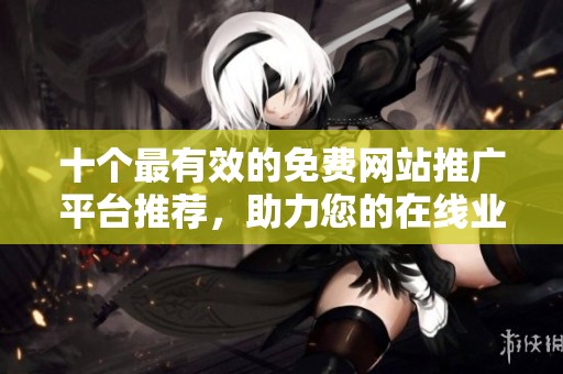 十个最有效的免费网站推广平台推荐，助力您的在线业务增长