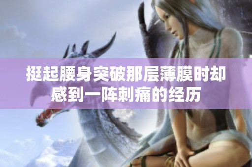 挺起腰身突破那层薄膜时却感到一阵刺痛的经历