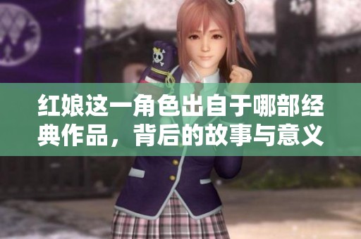红娘这一角色出自于哪部经典作品，背后的故事与意义探讨