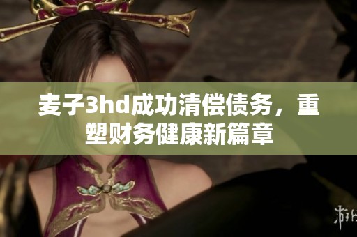 麦子3hd成功清偿债务，重塑财务健康新篇章