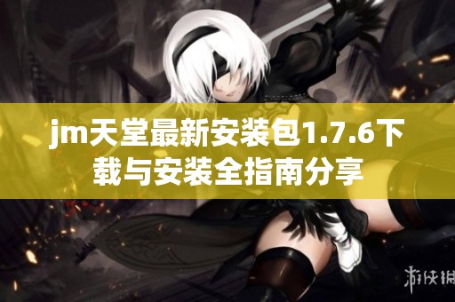 jm天堂最新安装包1.7.6下载与安装全指南分享