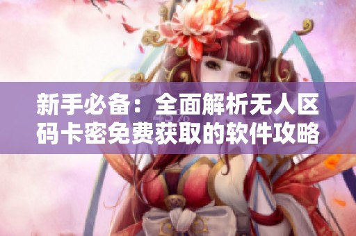 新手必备：全面解析无人区码卡密免费获取的软件攻略与技巧