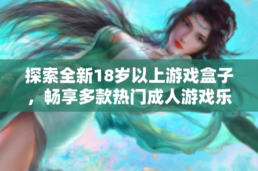 探索全新18岁以上游戏盒子，畅享多款热门成人游戏乐趣无限