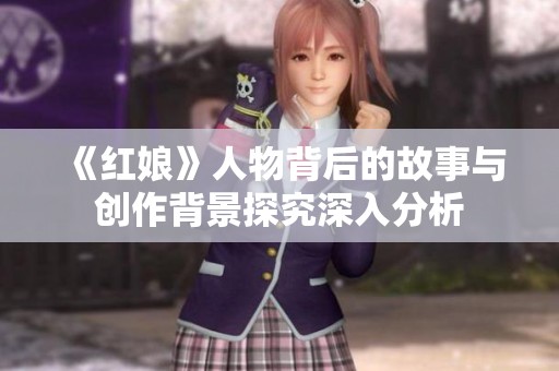 《红娘》人物背后的故事与创作背景探究深入分析