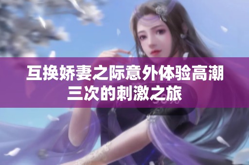 互换娇妻之际意外体验高潮三次的刺激之旅