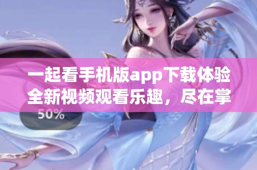 一起看手机版app下载体验全新视频观看乐趣，尽在掌握之中