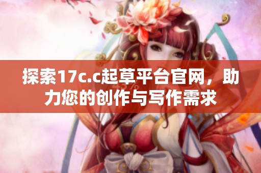 探索17c.c起草平台官网，助力您的创作与写作需求