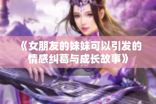 《女朋友的妹妹可以引发的情感纠葛与成长故事》
