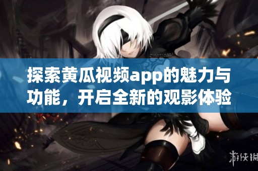 探索黄瓜视频app的魅力与功能，开启全新的观影体验