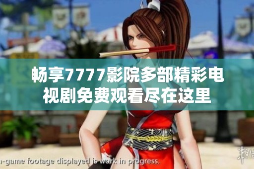 畅享7777影院多部精彩电视剧免费观看尽在这里