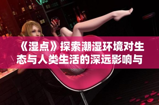 《湿点》探索潮湿环境对生态与人类生活的深远影响与应对措施