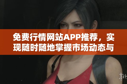 免费行情网站APP推荐，实现随时随地掌握市场动态与趋势