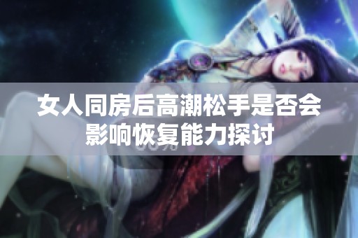 女人同房后高潮松手是否会影响恢复能力探讨