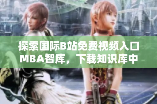 探索国际B站免费视频入口MBA智库，下载知识库中的精彩内容
