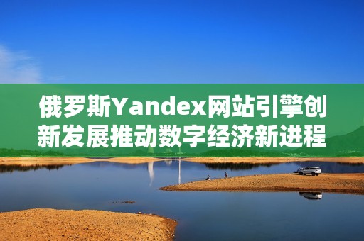 俄罗斯Yandex网站引擎创新发展推动数字经济新进程
