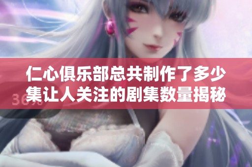 仁心俱乐部总共制作了多少集让人关注的剧集数量揭秘