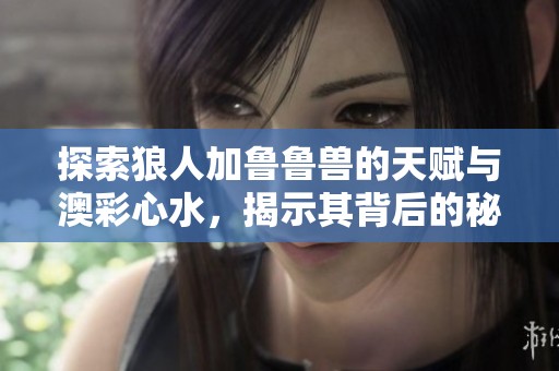 探索狼人加鲁鲁兽的天赋与澳彩心水，揭示其背后的秘密与魅力