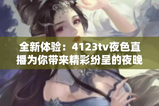 全新体验：4123tv夜色直播为你带来精彩纷呈的夜晚娱乐活动