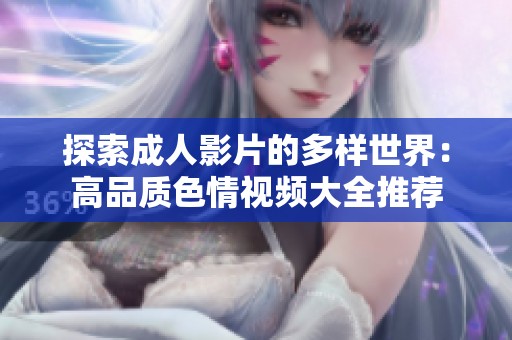 探索成人影片的多样世界：高品质色情视频大全推荐