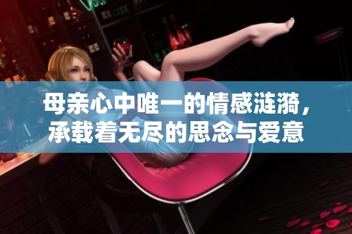 母亲心中唯一的情感涟漪，承载着无尽的思念与爱意