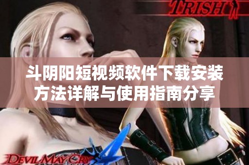 斗阴阳短视频软件下载安装方法详解与使用指南分享