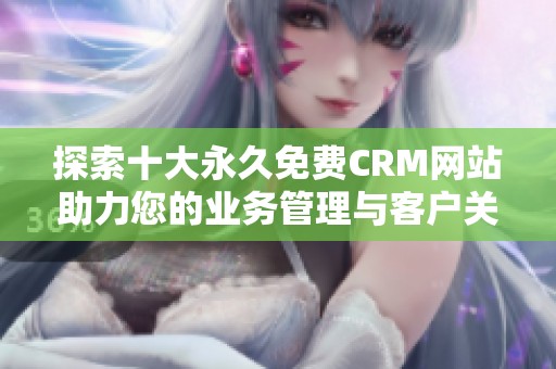 探索十大永久免费CRM网站助力您的业务管理与客户关系优化