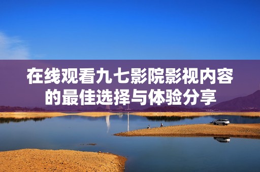 在线观看九七影院影视内容的最佳选择与体验分享