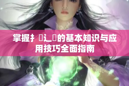 掌握扌喿辶畐的基本知识与应用技巧全面指南