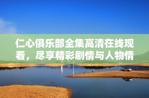 仁心俱乐部全集高清在线观看，尽享精彩剧情与人物情感变化