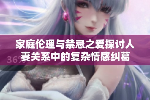 家庭伦理与禁忌之爱探讨人妻关系中的复杂情感纠葛