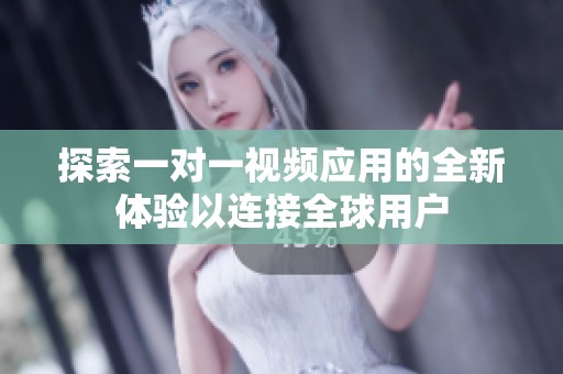 探索一对一视频应用的全新体验以连接全球用户