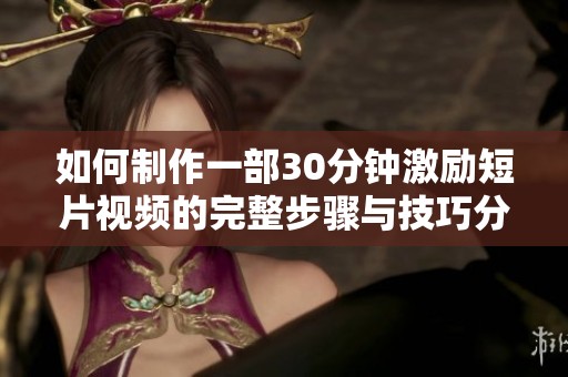 如何制作一部30分钟激励短片视频的完整步骤与技巧分享