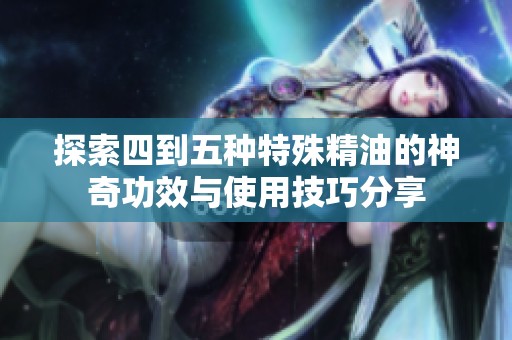 探索四到五种特殊精油的神奇功效与使用技巧分享