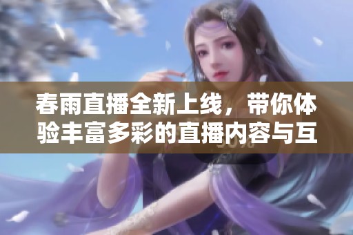 春雨直播全新上线，带你体验丰富多彩的直播内容与互动乐趣